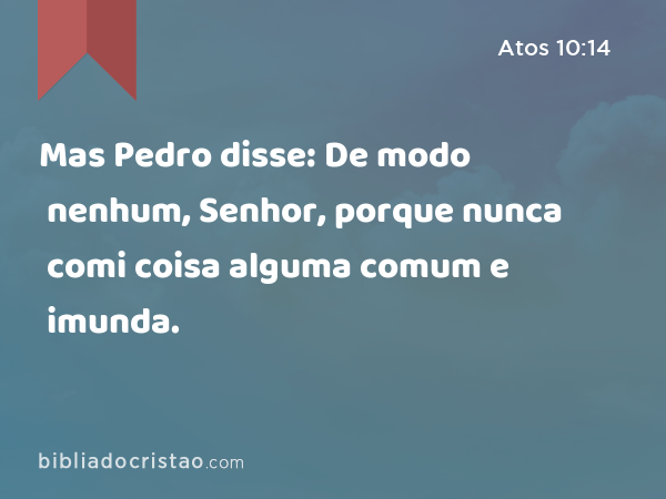 Mas Pedro disse: De modo nenhum, Senhor, porque nunca comi coisa alguma comum e imunda. - Atos 10:14