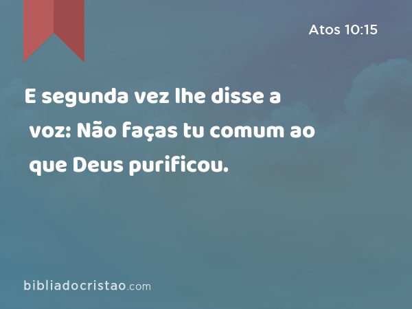 E segunda vez lhe disse a voz: Não faças tu comum ao que Deus purificou. - Atos 10:15