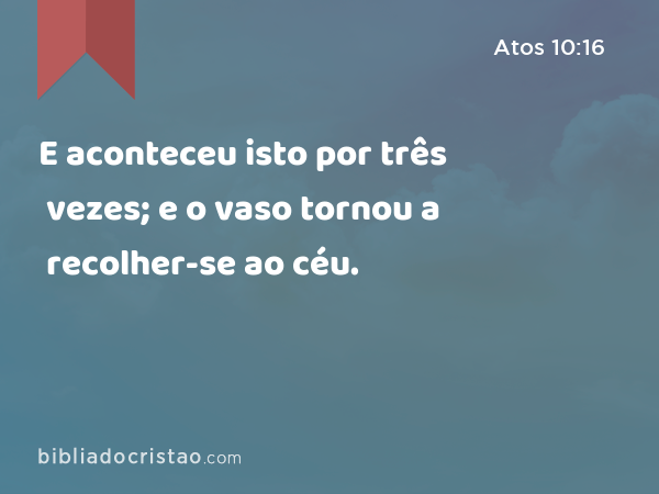 E aconteceu isto por três vezes; e o vaso tornou a recolher-se ao céu. - Atos 10:16