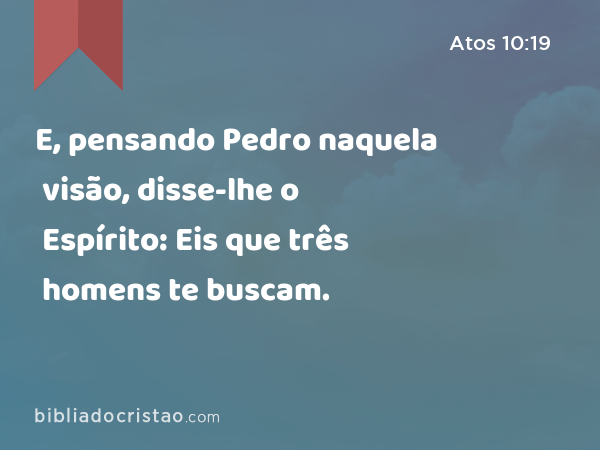 E, pensando Pedro naquela visão, disse-lhe o Espírito: Eis que três homens te buscam. - Atos 10:19