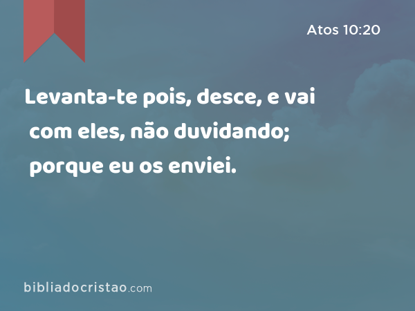 Levanta-te pois, desce, e vai com eles, não duvidando; porque eu os enviei. - Atos 10:20