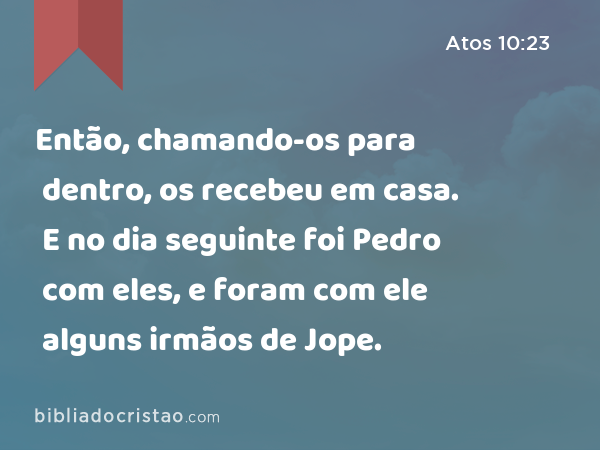 Então, chamando-os para dentro, os recebeu em casa. E no dia seguinte foi Pedro com eles, e foram com ele alguns irmãos de Jope. - Atos 10:23