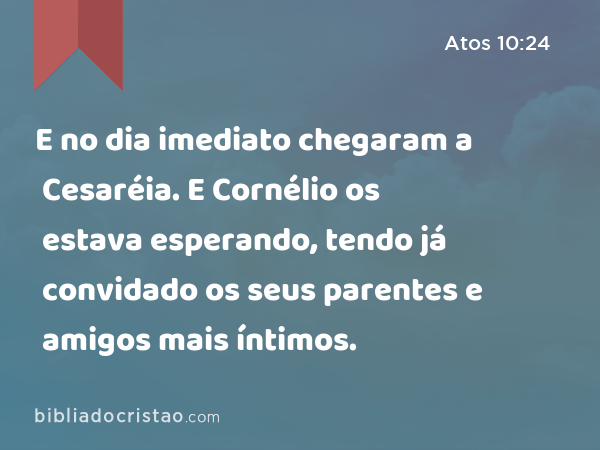 E no dia imediato chegaram a Cesaréia. E Cornélio os estava esperando, tendo já convidado os seus parentes e amigos mais íntimos. - Atos 10:24