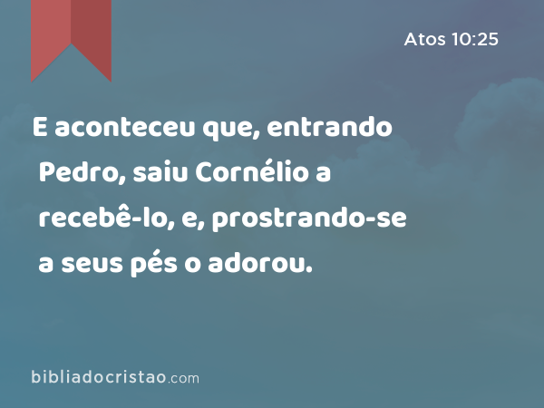 E aconteceu que, entrando Pedro, saiu Cornélio a recebê-lo, e, prostrando-se a seus pés o adorou. - Atos 10:25