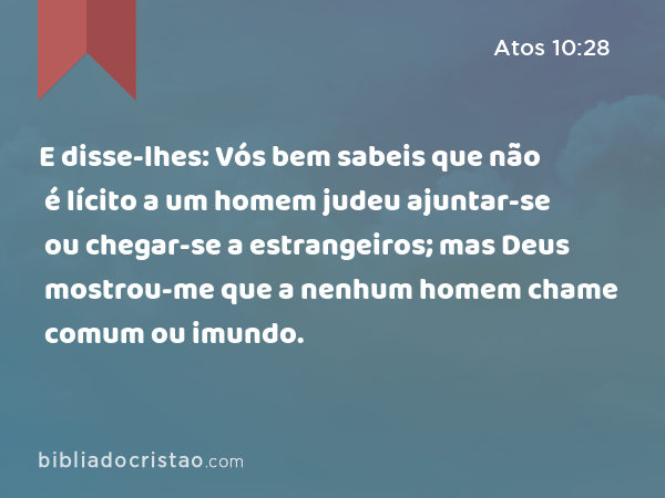 E disse-lhes: Vós bem sabeis que não é lícito a um homem judeu ajuntar-se ou chegar-se a estrangeiros; mas Deus mostrou-me que a nenhum homem chame comum ou imundo. - Atos 10:28