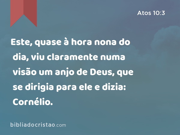 Este, quase à hora nona do dia, viu claramente numa visão um anjo de Deus, que se dirigia para ele e dizia: Cornélio. - Atos 10:3