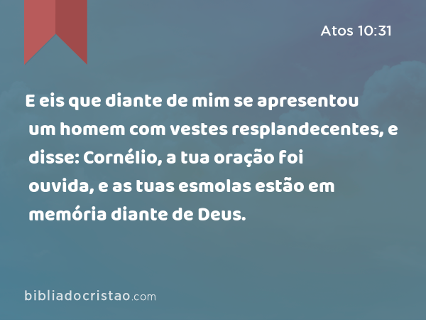 E eis que diante de mim se apresentou um homem com vestes resplandecentes, e disse: Cornélio, a tua oração foi ouvida, e as tuas esmolas estão em memória diante de Deus. - Atos 10:31