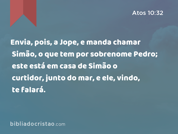 Envia, pois, a Jope, e manda chamar Simão, o que tem por sobrenome Pedro; este está em casa de Simão o curtidor, junto do mar, e ele, vindo, te falará. - Atos 10:32