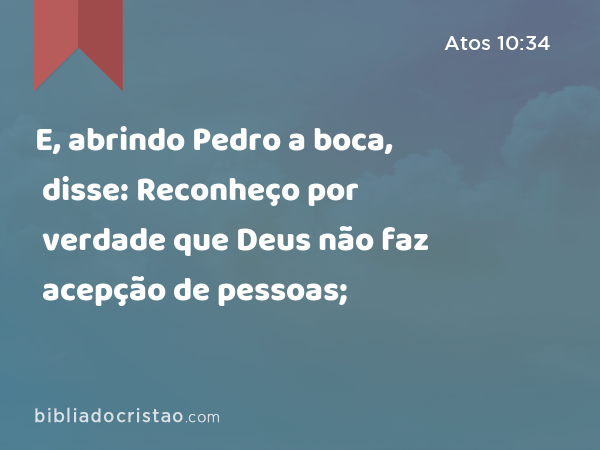 E, abrindo Pedro a boca, disse: Reconheço por verdade que Deus não faz acepção de pessoas; - Atos 10:34