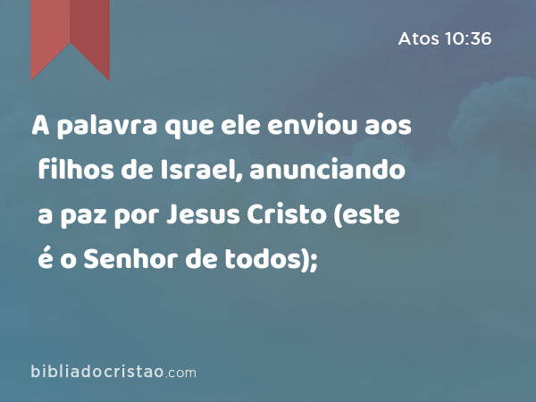 A palavra que ele enviou aos filhos de Israel, anunciando a paz por Jesus Cristo (este é o Senhor de todos); - Atos 10:36