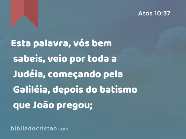 Esta palavra, vós bem sabeis, veio por toda a Judéia, começando pela Galiléia, depois do batismo que João pregou; - Atos 10:37