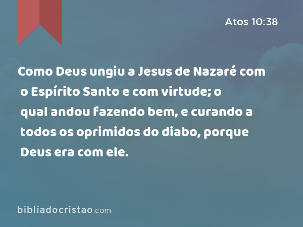 Como Deus ungiu a Jesus de Nazaré com o Espírito Santo e com virtude; o qual andou fazendo bem, e curando a todos os oprimidos do diabo, porque Deus era com ele. - Atos 10:38