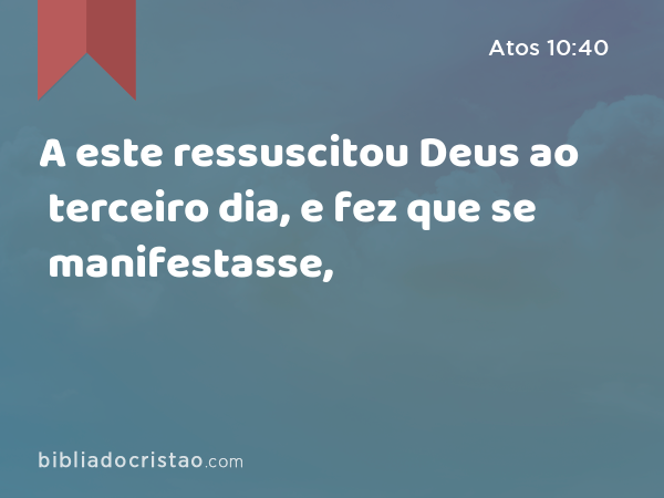 A este ressuscitou Deus ao terceiro dia, e fez que se manifestasse, - Atos 10:40