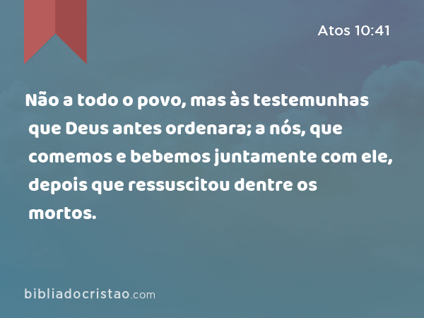 Não a todo o povo, mas às testemunhas que Deus antes ordenara; a nós, que comemos e bebemos juntamente com ele, depois que ressuscitou dentre os mortos. - Atos 10:41