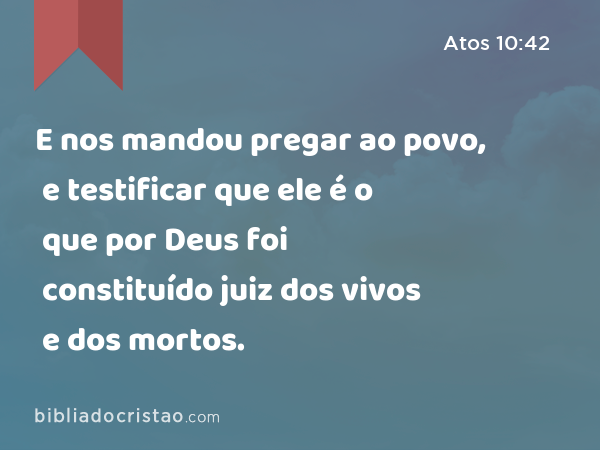 E nos mandou pregar ao povo, e testificar que ele é o que por Deus foi constituído juiz dos vivos e dos mortos. - Atos 10:42