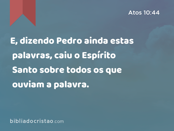 E, dizendo Pedro ainda estas palavras, caiu o Espírito Santo sobre todos os que ouviam a palavra. - Atos 10:44