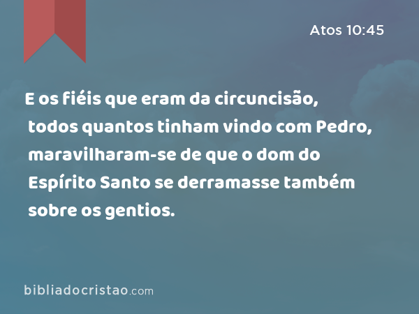 E os fiéis que eram da circuncisão, todos quantos tinham vindo com Pedro, maravilharam-se de que o dom do Espírito Santo se derramasse também sobre os gentios. - Atos 10:45