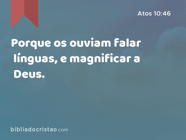 Porque os ouviam falar línguas, e magnificar a Deus. - Atos 10:46