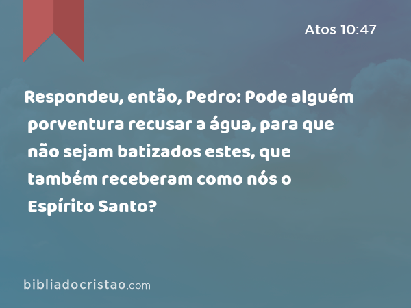 Respondeu, então, Pedro: Pode alguém porventura recusar a água, para que não sejam batizados estes, que também receberam como nós o Espírito Santo? - Atos 10:47