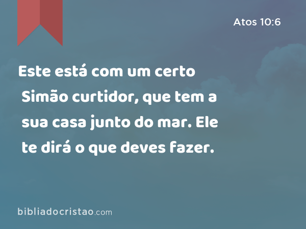 Este está com um certo Simão curtidor, que tem a sua casa junto do mar. Ele te dirá o que deves fazer. - Atos 10:6