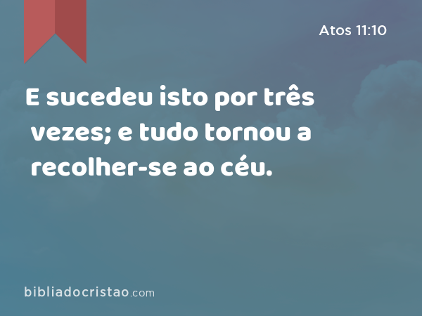 E sucedeu isto por três vezes; e tudo tornou a recolher-se ao céu. - Atos 11:10