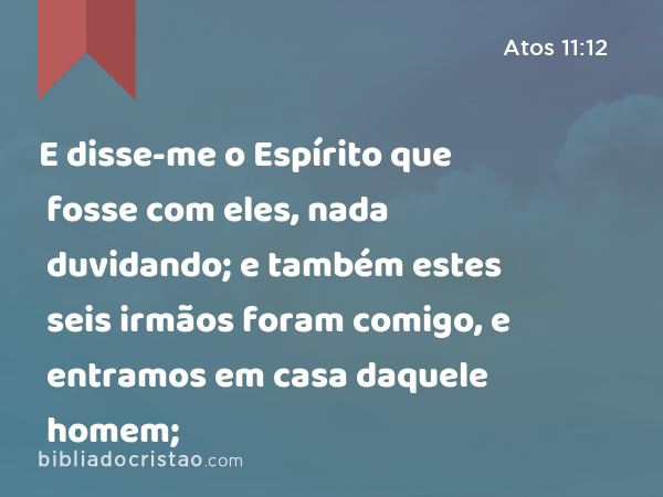 E disse-me o Espírito que fosse com eles, nada duvidando; e também estes seis irmãos foram comigo, e entramos em casa daquele homem; - Atos 11:12