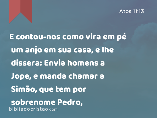 E contou-nos como vira em pé um anjo em sua casa, e lhe dissera: Envia homens a Jope, e manda chamar a Simão, que tem por sobrenome Pedro, - Atos 11:13