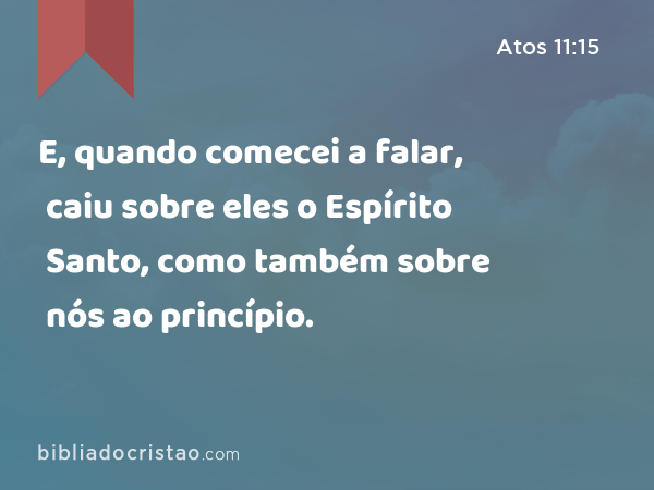 E, quando comecei a falar, caiu sobre eles o Espírito Santo, como também sobre nós ao princípio. - Atos 11:15