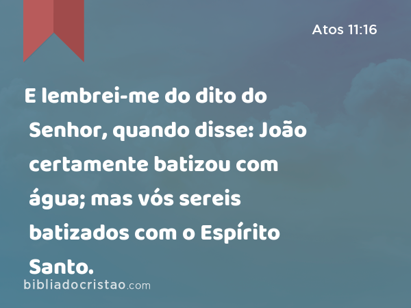 E lembrei-me do dito do Senhor, quando disse: João certamente batizou com água; mas vós sereis batizados com o Espírito Santo. - Atos 11:16