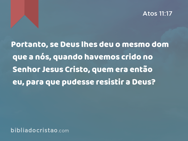 Portanto, se Deus lhes deu o mesmo dom que a nós, quando havemos crido no Senhor Jesus Cristo, quem era então eu, para que pudesse resistir a Deus? - Atos 11:17