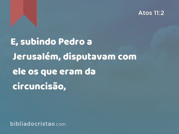 E, subindo Pedro a Jerusalém, disputavam com ele os que eram da circuncisão, - Atos 11:2