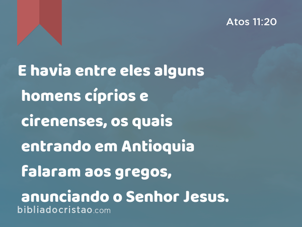 E havia entre eles alguns homens cíprios e cirenenses, os quais entrando em Antioquia falaram aos gregos, anunciando o Senhor Jesus. - Atos 11:20