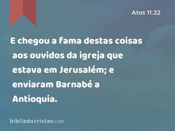 E chegou a fama destas coisas aos ouvidos da igreja que estava em Jerusalém; e enviaram Barnabé a Antioquia. - Atos 11:22