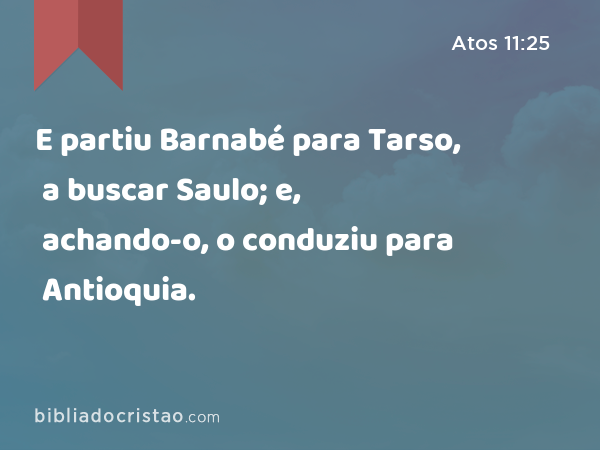 E partiu Barnabé para Tarso, a buscar Saulo; e, achando-o, o conduziu para Antioquia. - Atos 11:25