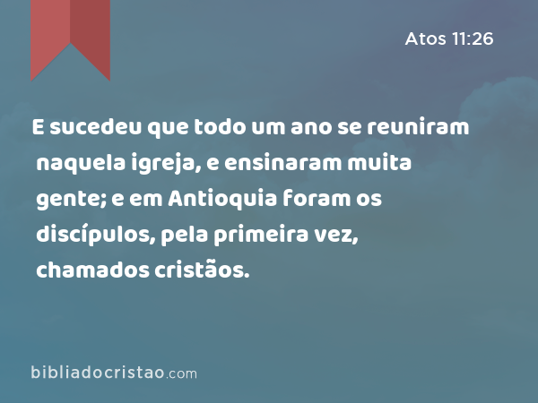 E sucedeu que todo um ano se reuniram naquela igreja, e ensinaram muita gente; e em Antioquia foram os discípulos, pela primeira vez, chamados cristãos. - Atos 11:26