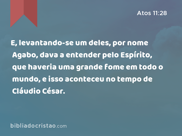 E, levantando-se um deles, por nome Agabo, dava a entender pelo Espírito, que haveria uma grande fome em todo o mundo, e isso aconteceu no tempo de Cláudio César. - Atos 11:28