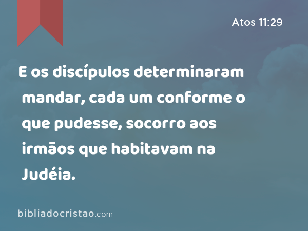 E os discípulos determinaram mandar, cada um conforme o que pudesse, socorro aos irmãos que habitavam na Judéia. - Atos 11:29