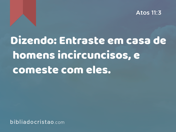 Dizendo: Entraste em casa de homens incircuncisos, e comeste com eles. - Atos 11:3