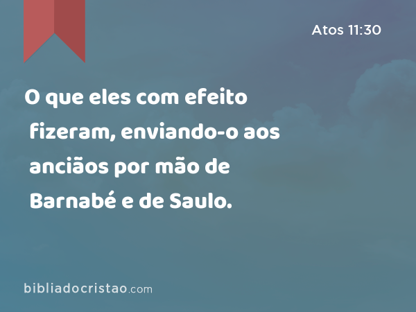 O que eles com efeito fizeram, enviando-o aos anciãos por mão de Barnabé e de Saulo. - Atos 11:30