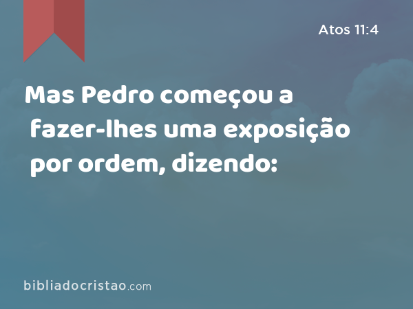 Mas Pedro começou a fazer-lhes uma exposição por ordem, dizendo: - Atos 11:4