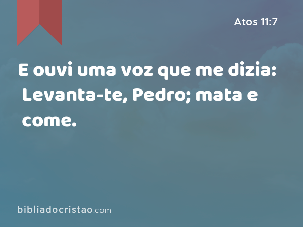 E ouvi uma voz que me dizia: Levanta-te, Pedro; mata e come. - Atos 11:7