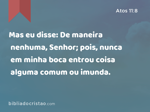 Mas eu disse: De maneira nenhuma, Senhor; pois, nunca em minha boca entrou coisa alguma comum ou imunda. - Atos 11:8