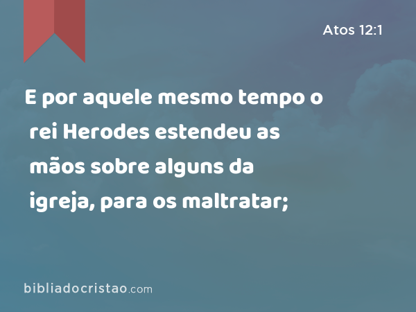 E por aquele mesmo tempo o rei Herodes estendeu as mãos sobre alguns da igreja, para os maltratar; - Atos 12:1