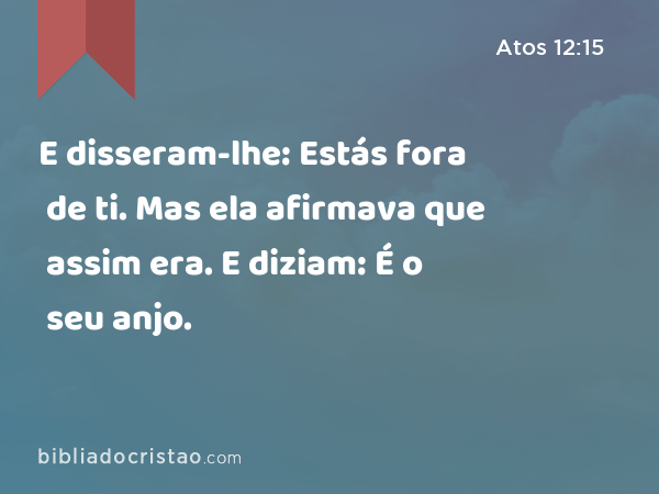 E disseram-lhe: Estás fora de ti. Mas ela afirmava que assim era. E diziam: É o seu anjo. - Atos 12:15