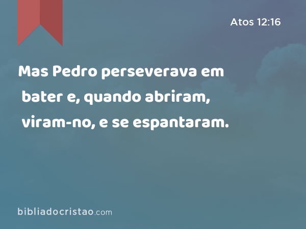 Mas Pedro perseverava em bater e, quando abriram, viram-no, e se espantaram. - Atos 12:16