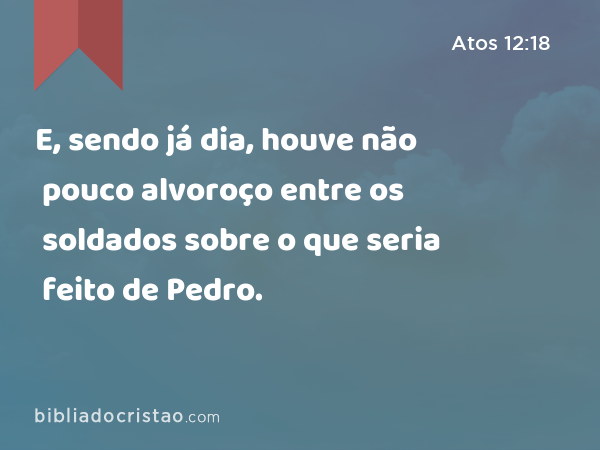 E, sendo já dia, houve não pouco alvoroço entre os soldados sobre o que seria feito de Pedro. - Atos 12:18