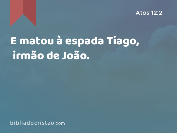 E matou à espada Tiago, irmão de João. - Atos 12:2