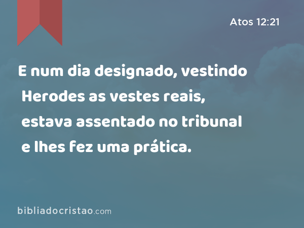 E num dia designado, vestindo Herodes as vestes reais, estava assentado no tribunal e lhes fez uma prática. - Atos 12:21