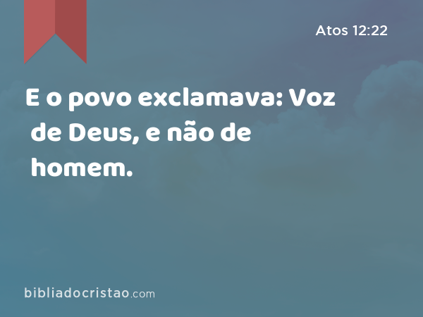 E o povo exclamava: Voz de Deus, e não de homem. - Atos 12:22