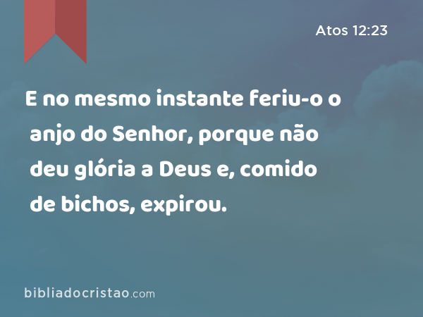 E no mesmo instante feriu-o o anjo do Senhor, porque não deu glória a Deus e, comido de bichos, expirou. - Atos 12:23